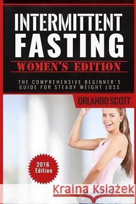 Intermittent Fasting: Intermittent Fasting Womens Edition: The Comprehensive Beginner's Guide For Steady Weight Loss Scott, Orlando 9781534928732