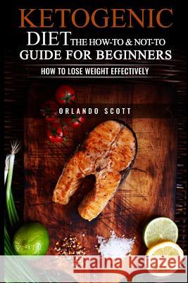 Ketogenic Diet: The How To & Not To Guide for beginners: How To Lose Weight Effectively Scott, Orlando 9781534929012