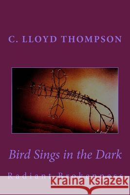 Bird Sings in the Dark: Radiant Brokenness C. Lloyd Thompson 9781534935327 Createspace Independent Publishing Platform