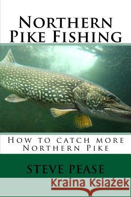 Northern Pike Fishing: How to catch Northern Pike Pease, Steve 9781534935891 Createspace Independent Publishing Platform