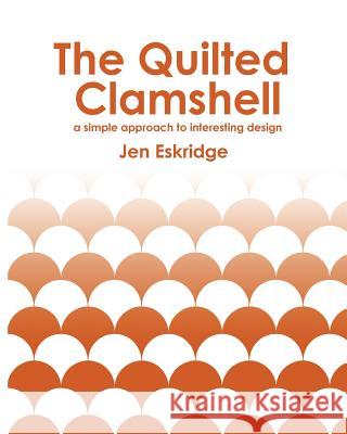 The Quilted Clamshell: a simple approach to interesting design Eskridge, Jen R. 9781534940277 Createspace Independent Publishing Platform