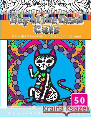 Coloring Books for Grownups Day of the Dead Cats: Mandalas & Geometric Shapes Coloring Pages Anti-Stress Art Therapy Books for Adults Mexican Folk Art 9781534941366 Createspace Independent Publishing Platform
