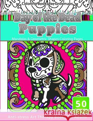 Coloring Books for Grownups Day of the Dead Puppies: Mandalas & Geometric Shapes Coloring Pages Anti-Stress Art Therapy Books for Adults Mexican Folk Art 9781534941397 Createspace Independent Publishing Platform