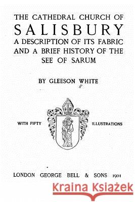 The Cathedral Church of Salisbury, A Description of Its Fabric and a Brief History of the See of the See of Sarum White, Gleeson 9781534943179 Createspace Independent Publishing Platform
