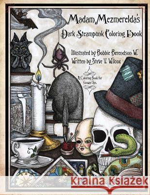 Madam Mezmerelda's Dark Steampunk Coloring Book: Madam Mezmerelda's Digest of the Mad. the Mystic, & the Macabre Bobbie Berendso Bobbie Berendso Steve Wilcox 9781534947214 Createspace Independent Publishing Platform