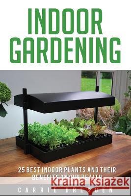Indoor Gardening: 25 Best Houseplants for a Green Living and Organic Gardening (Microgreens Gardening, Container Gardening, Sprouting an Carrie Dresden 9781534948358 Createspace Independent Publishing Platform