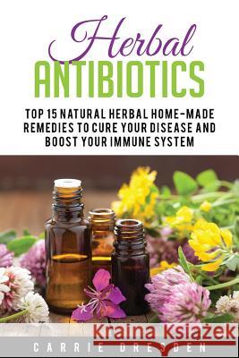 Herbal Antibiotics: Top 15 Natural Homemade Herbal Remedies to Boost Your Immune System (Herbal Medicine, Holistic Healing, Herbalism) Carrie Dresden 9781534948433