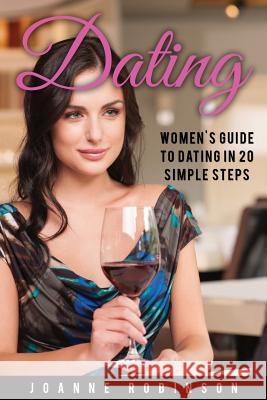 Dating: Women's Guide to Relationships with 20 Simple Steps to Boost Your Confidence (Online Dating Guide and Top 10 Dating Mi Joanne Robinson 9781534948877 Createspace Independent Publishing Platform