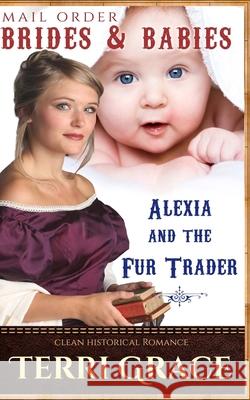 Mail Order Brides & Babies: Alexia & the Fur Trader: Clean Historical Romance Terri Grace 9781534949058