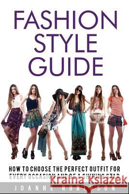 Fashion Style Guide: 10 Tricks For the Perfect Outfit for Every Occasion That Leverage Your Natural Beauty Robinson, Joanne 9781534949300 Createspace Independent Publishing Platform