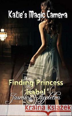 Katie's Magic Camera: Finding Princess Isabel Jasmine Appleton 9781534957459 Createspace Independent Publishing Platform