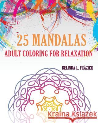 25 Mandalas: Adult Coloring For Relaxation: Mandala Coloring Book, Stress Relieving Patterns, Coloring Books For Adults, Adult Colo Frazier, Belinda L. 9781534957923 Createspace Independent Publishing Platform