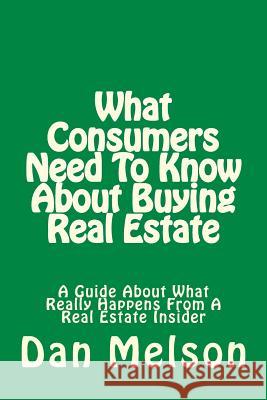 What Consumers Need To Know About Buying Real Estate: A Guide About What Really Happens From A Real Estate Insider Melson, Dan 9781534958463 Createspace Independent Publishing Platform