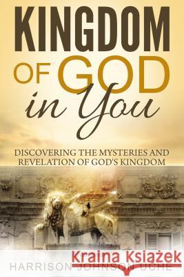 Kingdom of God In You: Discovering the Mysteries and Revelation of God's Kingdom Uche, Evangelist Harrison Johnson 9781534962453 Revival Waves of Glory Ministries