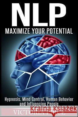 Nlp: Maximize Your Potential- Hypnosis, Mind Control, Human Behavior and Influencing People Victoria Price 9781534962538 Createspace Independent Publishing Platform