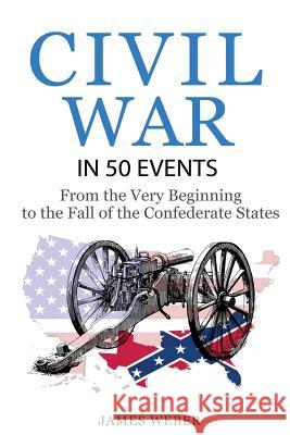 Civil War: American Civil War in 50 Events: From the Very Beginning to the Fall of the Confederate States (War Books, Civil War H James Weber 9781534962873 Createspace Independent Publishing Platform