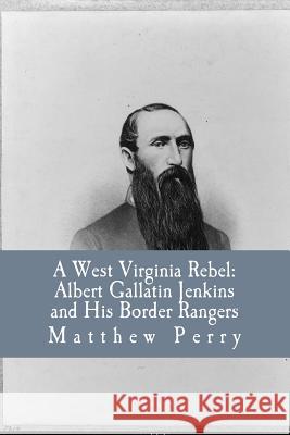 A West Virginia Rebel: Albert Gallatin Jenkins and His Border Rangers Matthew a. Perry Robert C. Alle 9781534966369 Createspace Independent Publishing Platform