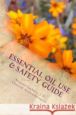 Essential Oil Use & Safety Guide: Safe & Practical Use Information from an Experienced Clinical Aromatherapist J. D. C. a. Ninette Jackson 9781534966383 Createspace Independent Publishing Platform