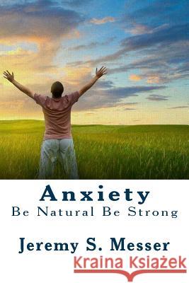 Anxiety: Be Natural Be Strong Jeremy S. Messer 9781534970250 Createspace Independent Publishing Platform