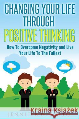 Changing Your Life Through Positive Thinking: How To Overcome Negativity and Live Your Life To The Fullest Smith, Jennifer N. 9781534970793 Createspace Independent Publishing Platform