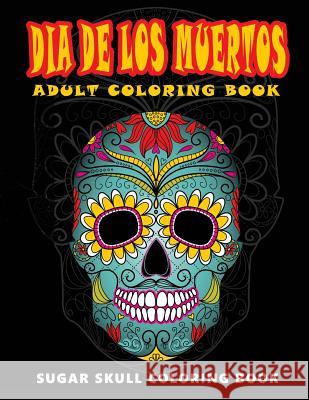Dia De Los Muertos: Skull Coloring Books for adults relaxation (Adult Coloring Books, Relaxation & Meditation) Five Star Coloring Book 9781534976931 Createspace Independent Publishing Platform