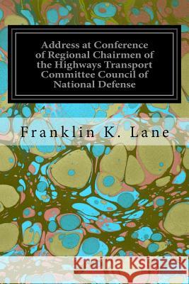 Address at Conference of Regional Chairmen of the Highways Transport Committee Council of National Defense Franklin K. Lane 9781534977419