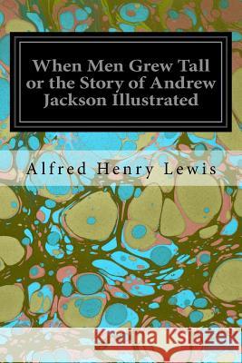 When Men Grew Tall or the Story of Andrew Jackson Illustrated Alfred Henry Lewis 9781534977549