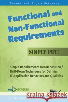 Functional and Non-Functional Requirements Simply Put!: Simple Requirements Decomposition / Drill-Down Techniques for Defining IT Application Behaviors and Qualities Angela Hathaway, Thomas Hathaway 9781534983489 Createspace Independent Publishing Platform