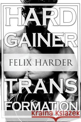 Bodybuilding: The Hardgainer Transformation: Step By Step Program On Training, Cardio and Nutrition (Bodybuilding For Beginners, Bod Harder, Felix 9781534984721 Createspace Independent Publishing Platform