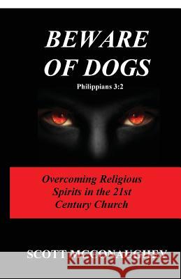 Beware of Dogs Philippians 3: 2: Overcoming Religious Spirits in 21st Century Church Scott McConaughey 9781534985162