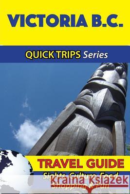 Victoria B.C. Travel Guide (Quick Trips Series): Sights, Culture, Food, Shopping & Fun Melissa Lafferty 9781534989610 Createspace Independent Publishing Platform