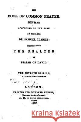 The Book of Common Prayer, Revised According to the Plan of the Late Dr. Samuel Clarke Church of England 9781535009690 Createspace Independent Publishing Platform