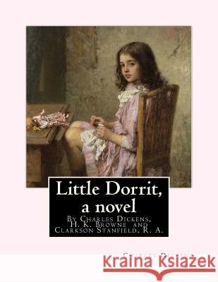 Little Dorrit, By Charles Dickens, H. K. Browne illustrator, and dedicted by Clarkson Stanfield, R. A.: Hablot Knight Browne (10 July 1815 - 8 July 18 Browne, H. K. 9781535010955 Createspace Independent Publishing Platform