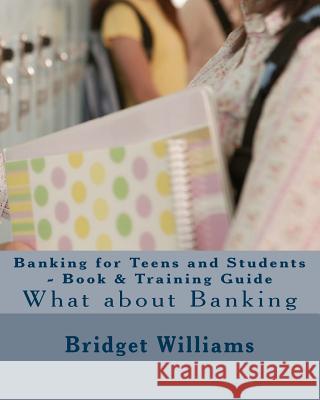 Banking for Teens and Students - Book & Training Guide: Smart Banking Tips MS Bridget C. Williams 9781535011396 Createspace Independent Publishing Platform