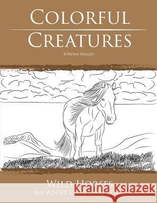 Colorful Creatures Wild Horses: An Adult Coloring Book Jordan Biggio 9781535012072 Createspace Independent Publishing Platform