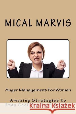 Anger Management For Women: Amazing Strategies to Stay Cool and Calm Quickly Marvis, Mical 9781535013871 Createspace Independent Publishing Platform