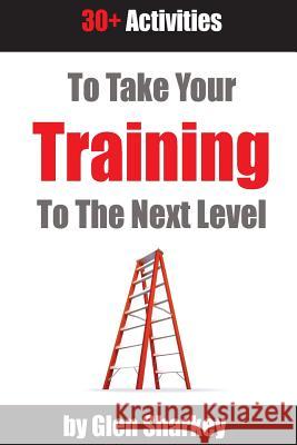 Take Your Training to the Next Level: 30+ Activities Glen T. Sharkey 9781535017084 Createspace Independent Publishing Platform