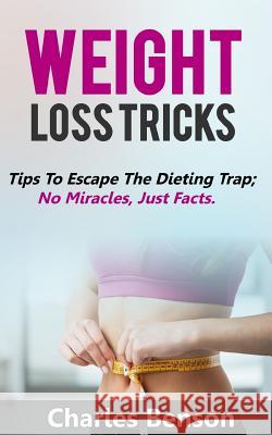 Weight Loss Tricks: Tips to Escape the Dieting Trap; No Miracles, Just Facts Charles Benson 9781535023962 Createspace Independent Publishing Platform