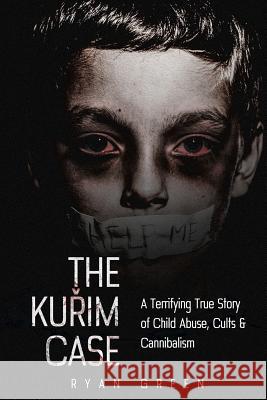 The Kurim Case: A Terrifying True Story of Child Abuse, Cults & Cannibalism Ryan Green 9781535024389 Createspace Independent Publishing Platform