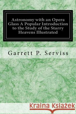 Astronomy with an Opera Glass A Popular Introduction to the Study of the Starry Heavens Illustrated: With the Simplest of Optical Instruments With Map Serviss, Garrett P. 9781535025331 Createspace Independent Publishing Platform