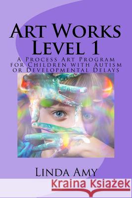 Art Works Level 1: A Process Art Program for Children with Autism or Developmental Delays Linda S. Amy 9781535027212 Createspace Independent Publishing Platform