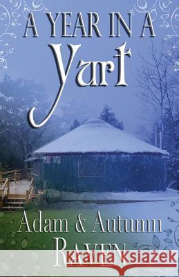 A Year in a Yurt: An Adventurous Memoir of Off-Grid Living Full of Practical Advice Autumn Raven Adam Raven 9781535028660