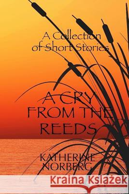 A Cry from the Reeds: A Collection of Short Stories Katherine Norberg 9781535033695