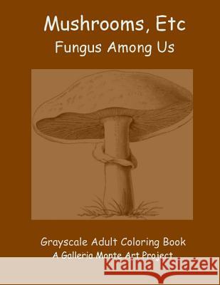 Mushrooms, Etc.: Fungus Among Us Galleria Monte Project 9781535033992 Createspace Independent Publishing Platform