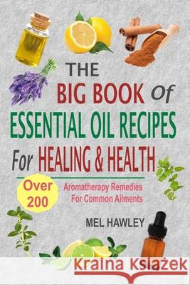 The Big Book Of Essential Oil Recipes For Healing & Health: Over 200 Aromatherapy Remedies For Common Ailments Hawley, Mel 9781535035620