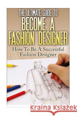 The Ultimate Guide To Become A Fashion Designer: How To Be A Successful Fashion Designer Lewis, Thomas 9781535036887 Createspace Independent Publishing Platform