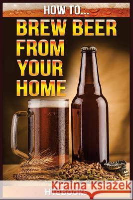 How To Brew Beer From Your Home: Quick Start Guide Htebooks 9781535037365 Createspace Independent Publishing Platform
