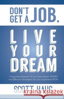 Don't Get A Job, Live Your Dream: 7 Important Reasons To Live Your Dream Today and Effective Strategies You Can Implement Now Haug, Scott 9781535037457