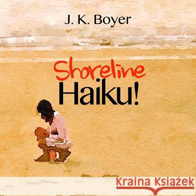 Shoreline Haiku!: an enchantingly illustrated children's story told through short, impressionistic poetry (Early Reader Book) Boyer, J. K. 9781535040464 Createspace Independent Publishing Platform