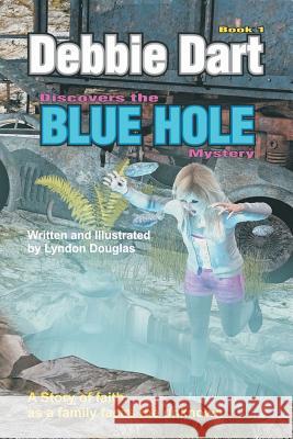 Debbie Dart Discovers the Blue Hole Mystery: A Story of Faith as a family faces the unknown Douglas, Lyndon James Morton 9781535041034